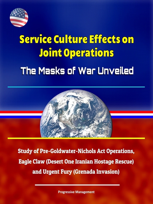Title details for Service Culture Effects on Joint Operations the Masks of War Unveiled--Study of Pre-Goldwater-Nichols Act Operations, Eagle Claw (Desert One Iranian Hostage Rescue) and Urgent Fury (Grenada Invasion) by Progressive Management - Available